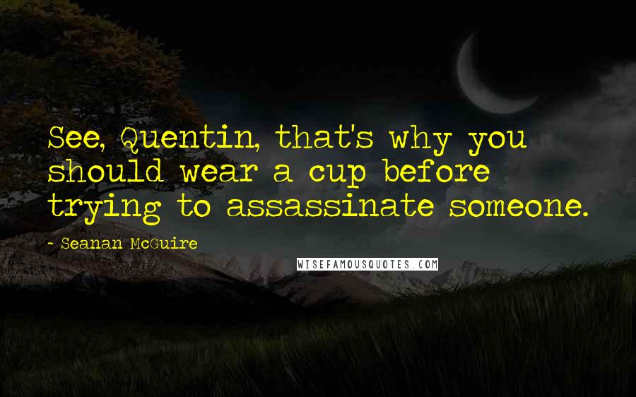 Seanan McGuire Quotes: See, Quentin, that's why you should wear a cup before trying to assassinate someone.