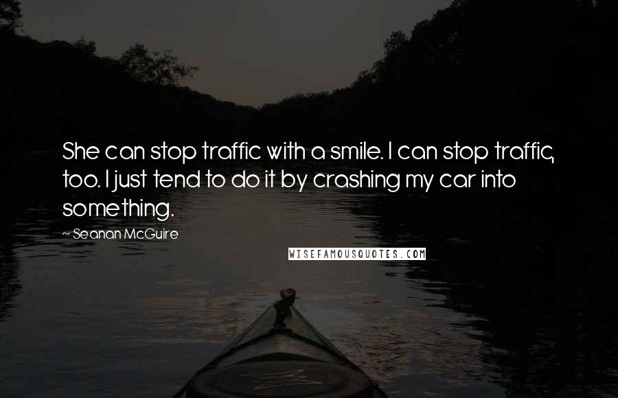 Seanan McGuire Quotes: She can stop traffic with a smile. I can stop traffic, too. I just tend to do it by crashing my car into something.