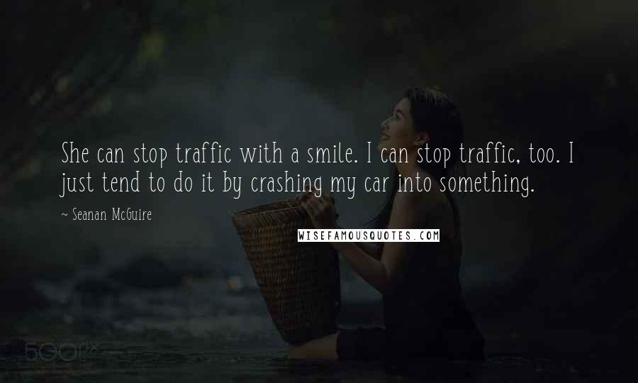 Seanan McGuire Quotes: She can stop traffic with a smile. I can stop traffic, too. I just tend to do it by crashing my car into something.