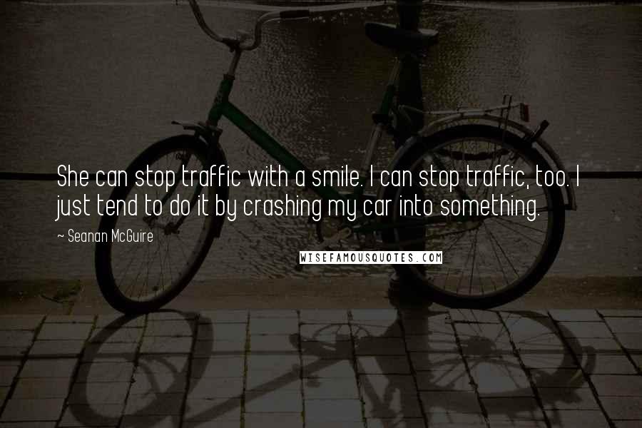 Seanan McGuire Quotes: She can stop traffic with a smile. I can stop traffic, too. I just tend to do it by crashing my car into something.