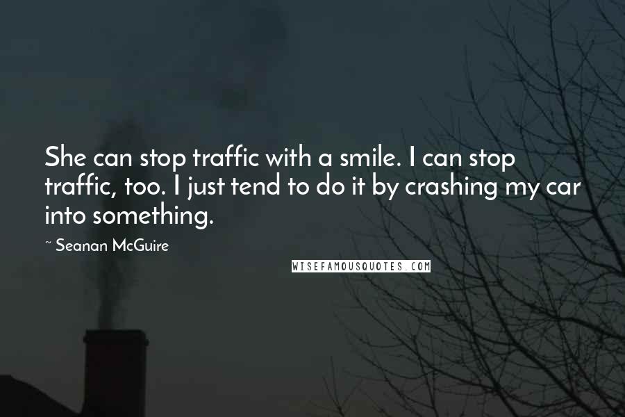 Seanan McGuire Quotes: She can stop traffic with a smile. I can stop traffic, too. I just tend to do it by crashing my car into something.