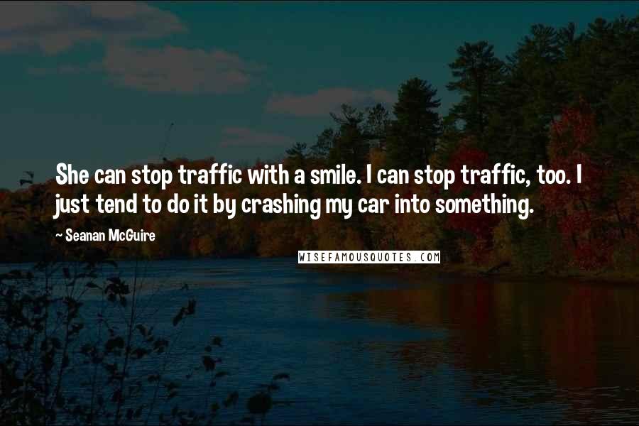 Seanan McGuire Quotes: She can stop traffic with a smile. I can stop traffic, too. I just tend to do it by crashing my car into something.