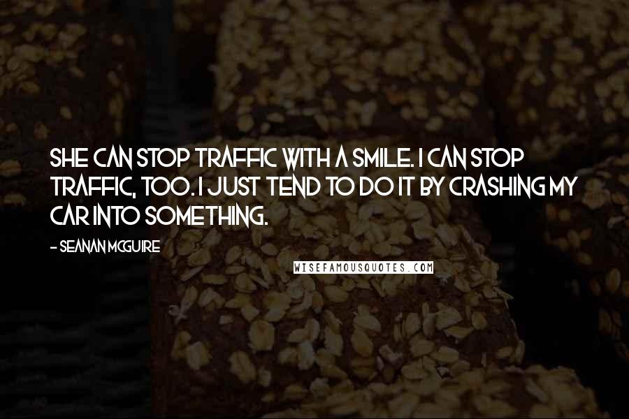 Seanan McGuire Quotes: She can stop traffic with a smile. I can stop traffic, too. I just tend to do it by crashing my car into something.