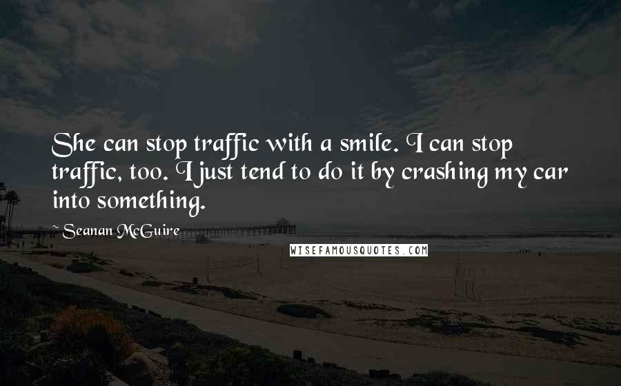 Seanan McGuire Quotes: She can stop traffic with a smile. I can stop traffic, too. I just tend to do it by crashing my car into something.