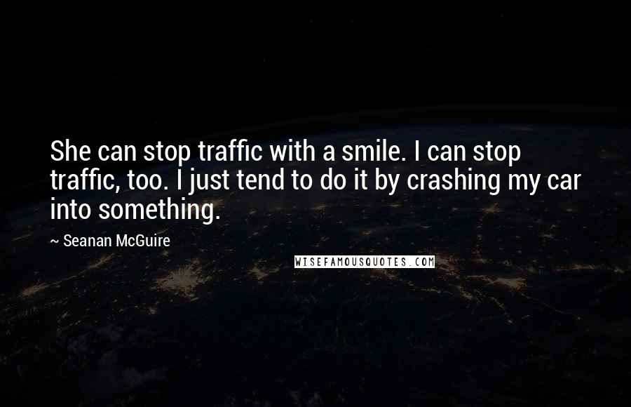 Seanan McGuire Quotes: She can stop traffic with a smile. I can stop traffic, too. I just tend to do it by crashing my car into something.