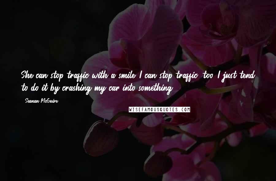 Seanan McGuire Quotes: She can stop traffic with a smile. I can stop traffic, too. I just tend to do it by crashing my car into something.