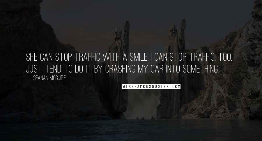 Seanan McGuire Quotes: She can stop traffic with a smile. I can stop traffic, too. I just tend to do it by crashing my car into something.