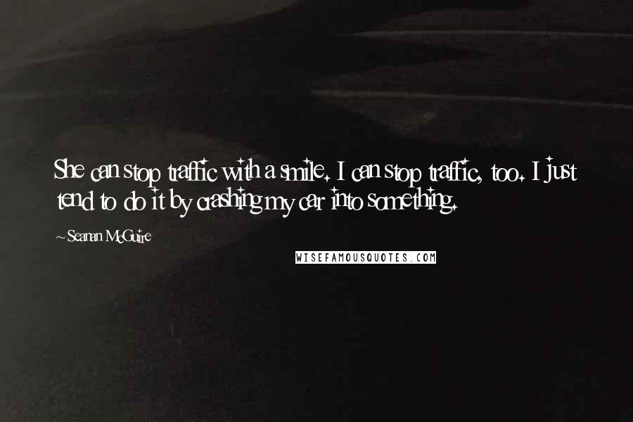 Seanan McGuire Quotes: She can stop traffic with a smile. I can stop traffic, too. I just tend to do it by crashing my car into something.