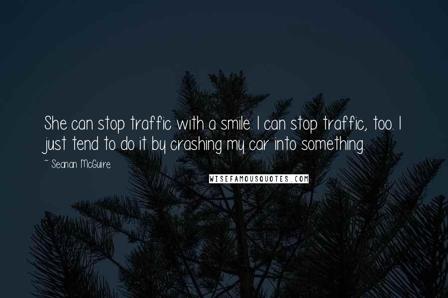 Seanan McGuire Quotes: She can stop traffic with a smile. I can stop traffic, too. I just tend to do it by crashing my car into something.