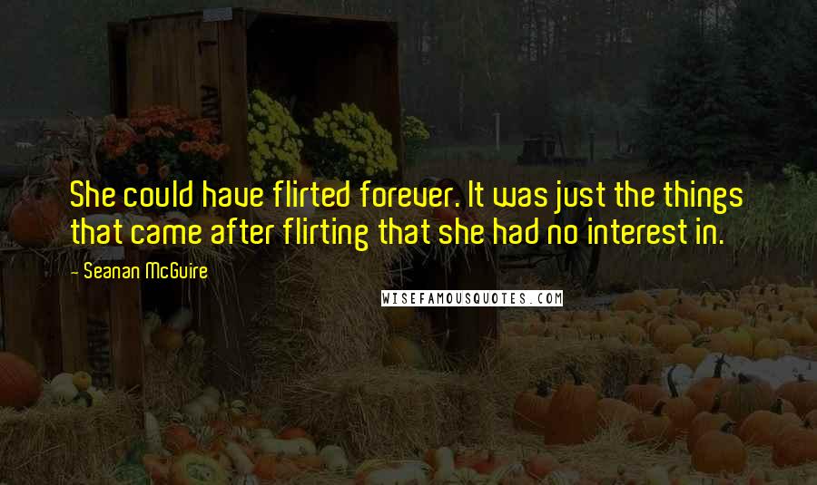 Seanan McGuire Quotes: She could have flirted forever. It was just the things that came after flirting that she had no interest in.