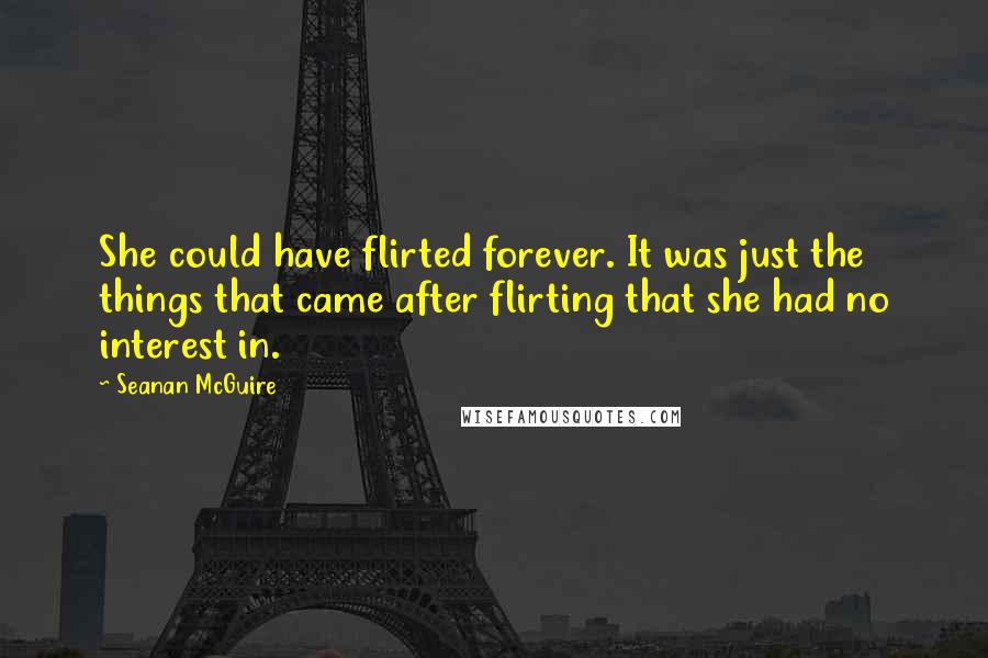 Seanan McGuire Quotes: She could have flirted forever. It was just the things that came after flirting that she had no interest in.