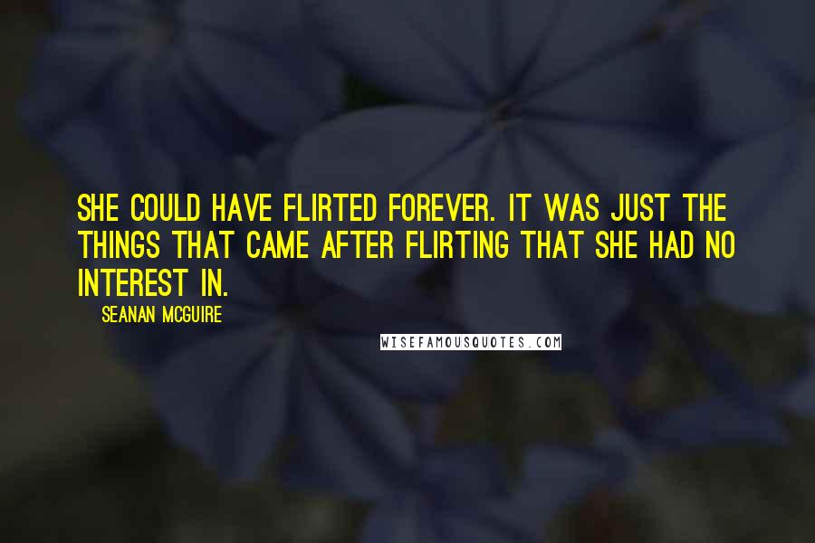 Seanan McGuire Quotes: She could have flirted forever. It was just the things that came after flirting that she had no interest in.