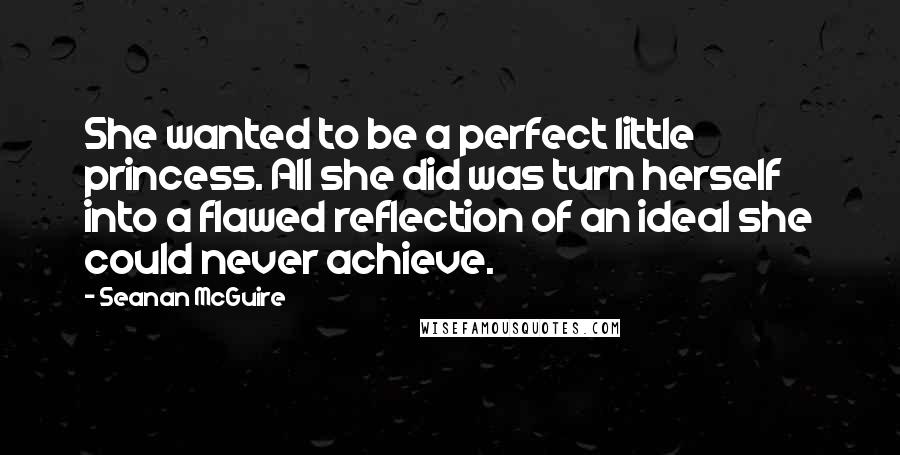 Seanan McGuire Quotes: She wanted to be a perfect little princess. All she did was turn herself into a flawed reflection of an ideal she could never achieve.