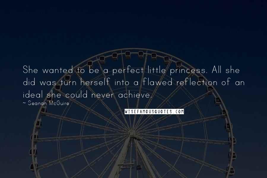 Seanan McGuire Quotes: She wanted to be a perfect little princess. All she did was turn herself into a flawed reflection of an ideal she could never achieve.