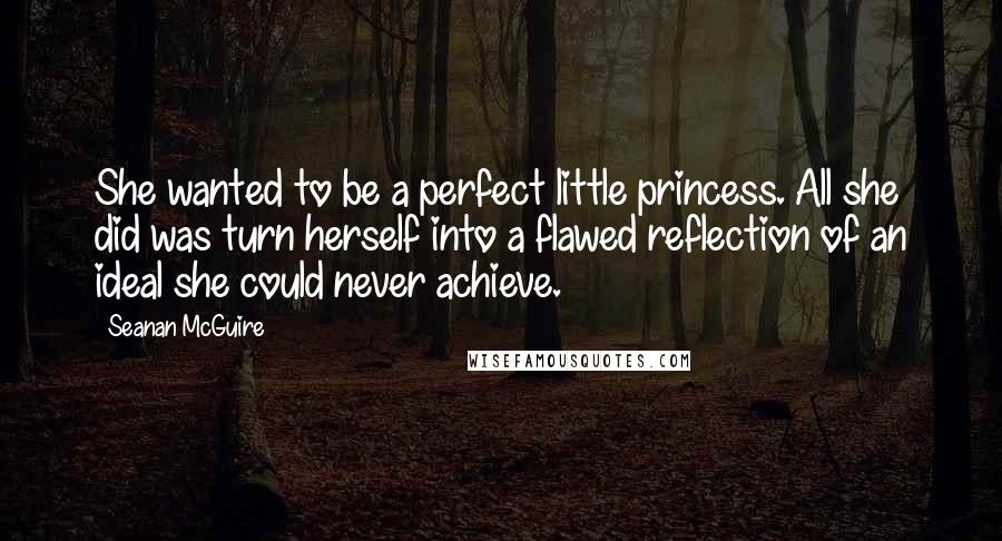 Seanan McGuire Quotes: She wanted to be a perfect little princess. All she did was turn herself into a flawed reflection of an ideal she could never achieve.