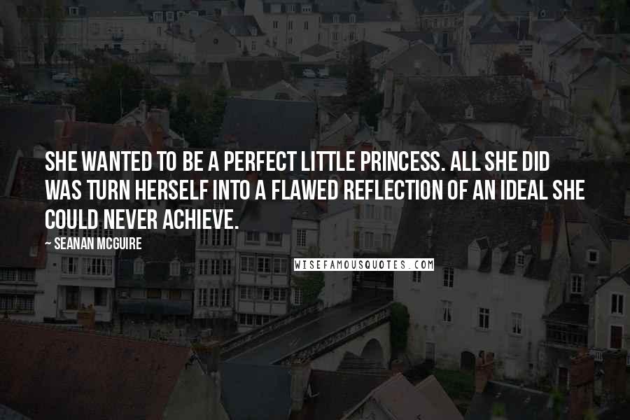 Seanan McGuire Quotes: She wanted to be a perfect little princess. All she did was turn herself into a flawed reflection of an ideal she could never achieve.