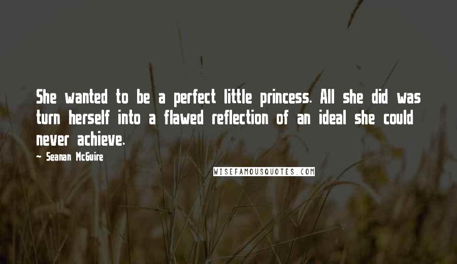 Seanan McGuire Quotes: She wanted to be a perfect little princess. All she did was turn herself into a flawed reflection of an ideal she could never achieve.