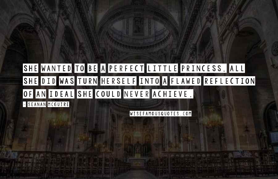 Seanan McGuire Quotes: She wanted to be a perfect little princess. All she did was turn herself into a flawed reflection of an ideal she could never achieve.