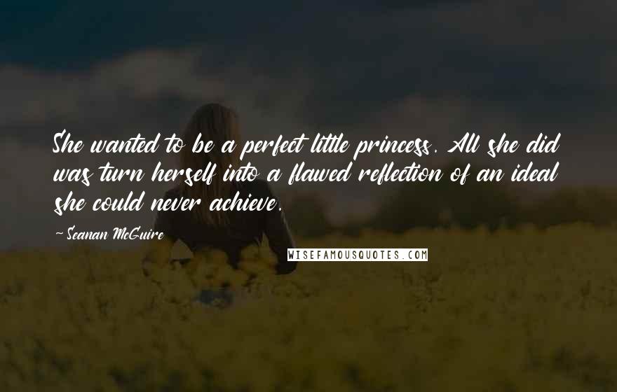 Seanan McGuire Quotes: She wanted to be a perfect little princess. All she did was turn herself into a flawed reflection of an ideal she could never achieve.