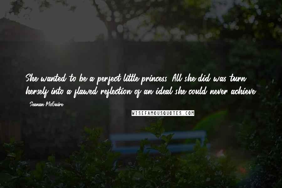 Seanan McGuire Quotes: She wanted to be a perfect little princess. All she did was turn herself into a flawed reflection of an ideal she could never achieve.