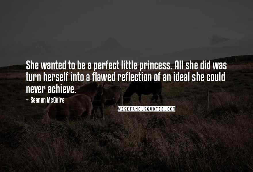 Seanan McGuire Quotes: She wanted to be a perfect little princess. All she did was turn herself into a flawed reflection of an ideal she could never achieve.