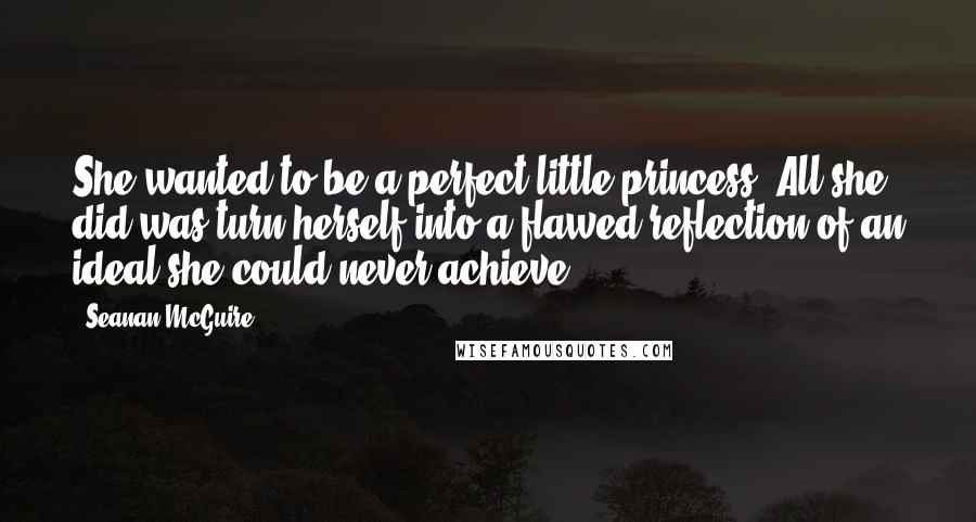 Seanan McGuire Quotes: She wanted to be a perfect little princess. All she did was turn herself into a flawed reflection of an ideal she could never achieve.