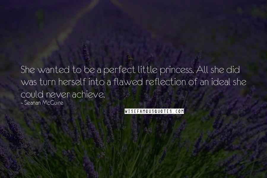 Seanan McGuire Quotes: She wanted to be a perfect little princess. All she did was turn herself into a flawed reflection of an ideal she could never achieve.