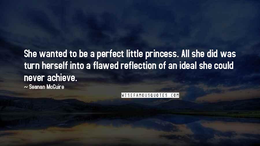 Seanan McGuire Quotes: She wanted to be a perfect little princess. All she did was turn herself into a flawed reflection of an ideal she could never achieve.