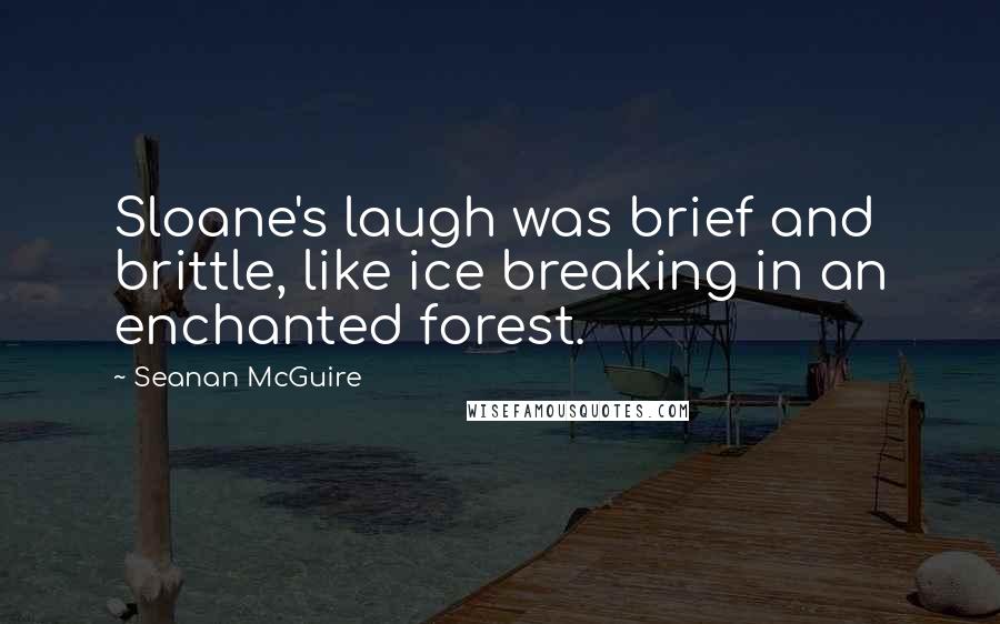Seanan McGuire Quotes: Sloane's laugh was brief and brittle, like ice breaking in an enchanted forest.