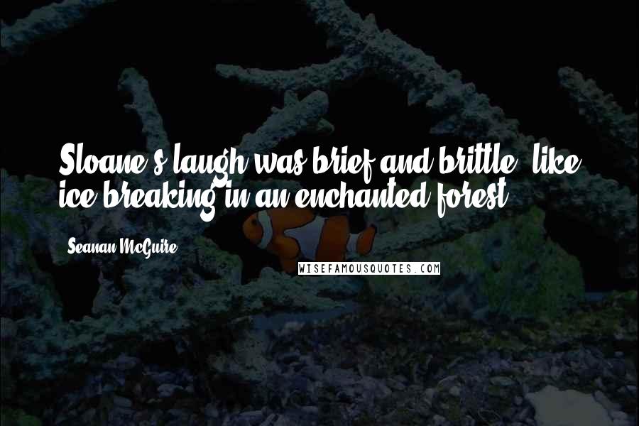 Seanan McGuire Quotes: Sloane's laugh was brief and brittle, like ice breaking in an enchanted forest.