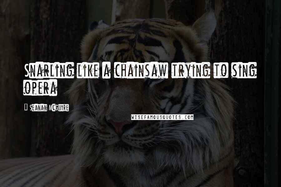 Seanan McGuire Quotes: Snarling like a chainsaw trying to sing opera