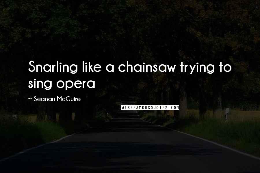 Seanan McGuire Quotes: Snarling like a chainsaw trying to sing opera