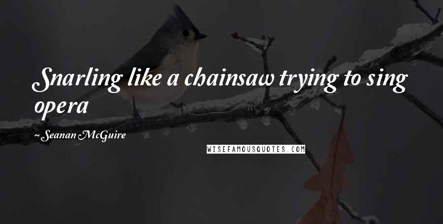 Seanan McGuire Quotes: Snarling like a chainsaw trying to sing opera