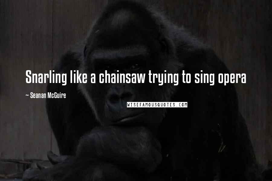 Seanan McGuire Quotes: Snarling like a chainsaw trying to sing opera