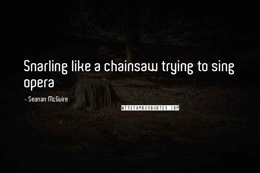 Seanan McGuire Quotes: Snarling like a chainsaw trying to sing opera