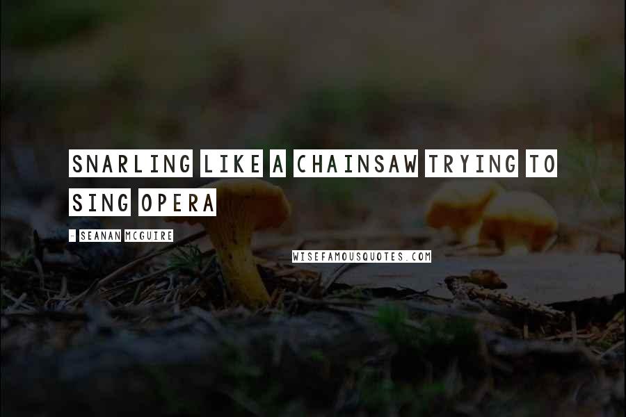 Seanan McGuire Quotes: Snarling like a chainsaw trying to sing opera