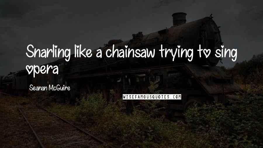 Seanan McGuire Quotes: Snarling like a chainsaw trying to sing opera