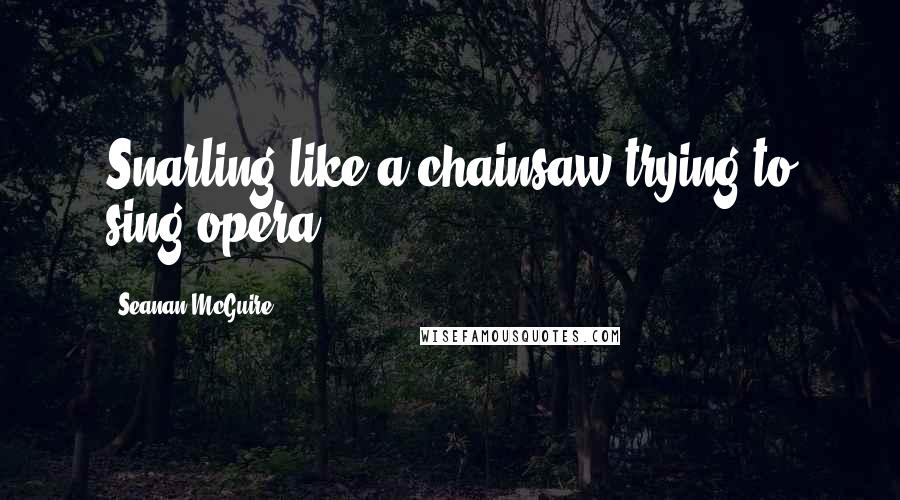 Seanan McGuire Quotes: Snarling like a chainsaw trying to sing opera