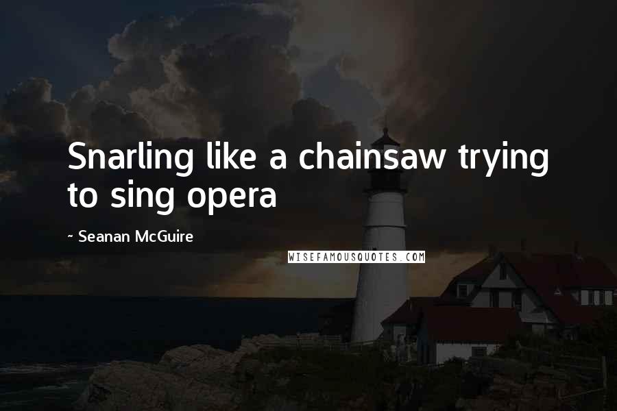 Seanan McGuire Quotes: Snarling like a chainsaw trying to sing opera