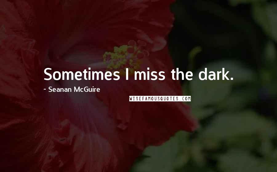 Seanan McGuire Quotes: Sometimes I miss the dark.