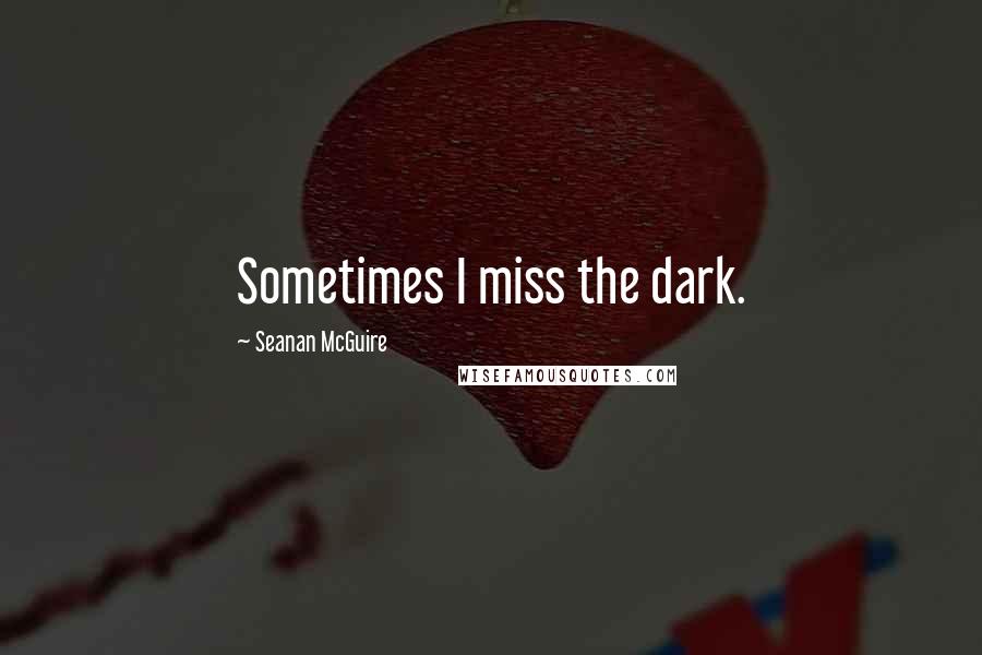 Seanan McGuire Quotes: Sometimes I miss the dark.