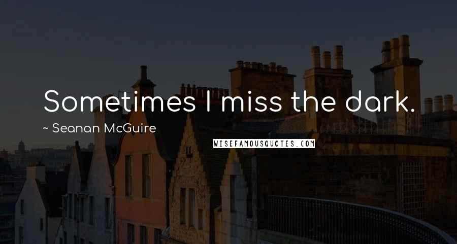 Seanan McGuire Quotes: Sometimes I miss the dark.