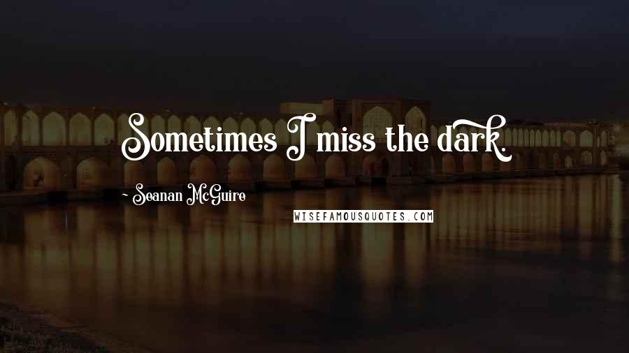 Seanan McGuire Quotes: Sometimes I miss the dark.