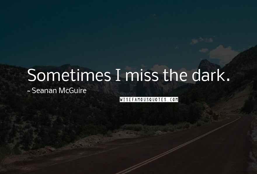 Seanan McGuire Quotes: Sometimes I miss the dark.