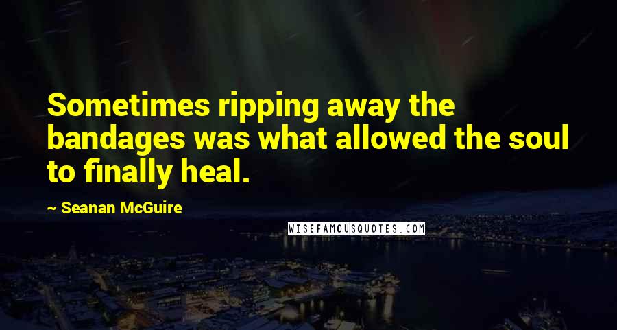 Seanan McGuire Quotes: Sometimes ripping away the bandages was what allowed the soul to finally heal.