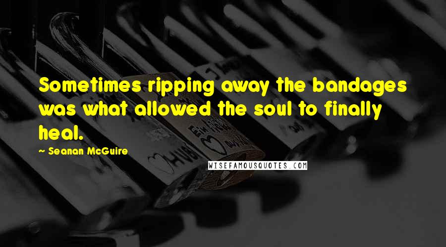 Seanan McGuire Quotes: Sometimes ripping away the bandages was what allowed the soul to finally heal.
