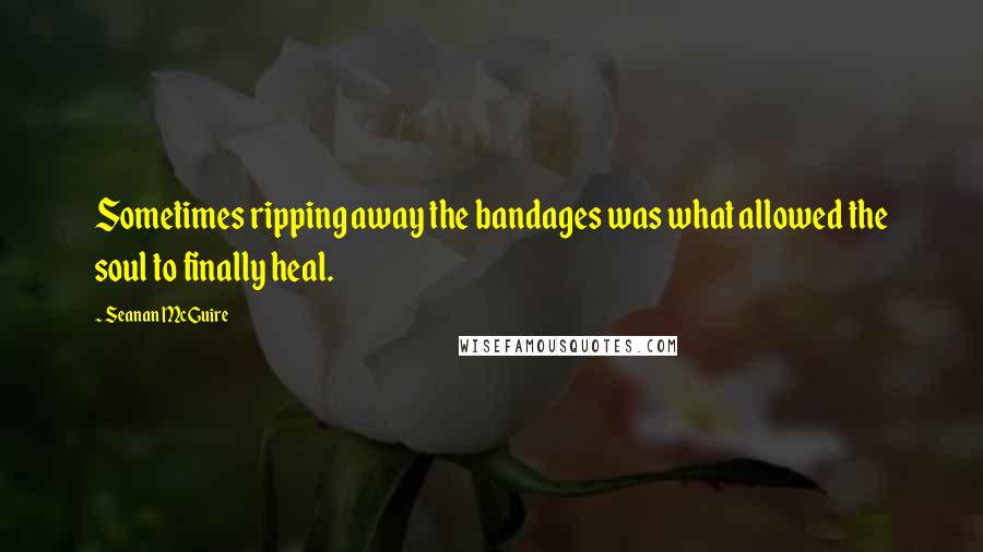 Seanan McGuire Quotes: Sometimes ripping away the bandages was what allowed the soul to finally heal.