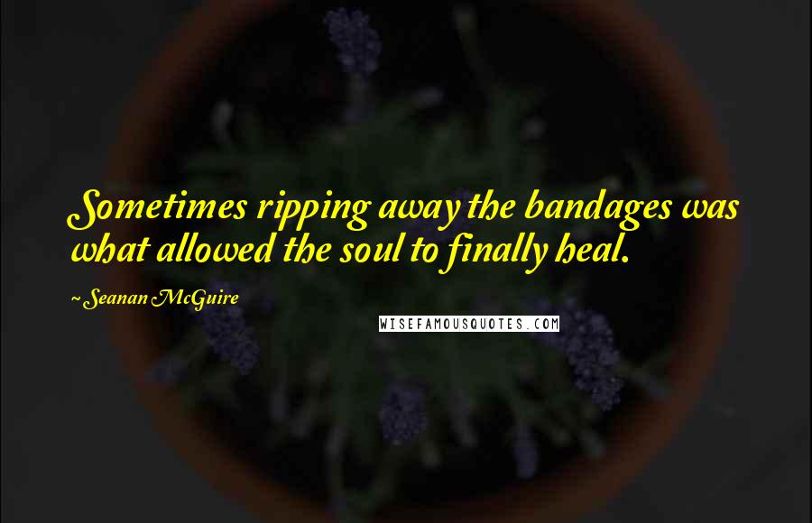 Seanan McGuire Quotes: Sometimes ripping away the bandages was what allowed the soul to finally heal.