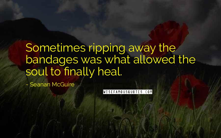 Seanan McGuire Quotes: Sometimes ripping away the bandages was what allowed the soul to finally heal.