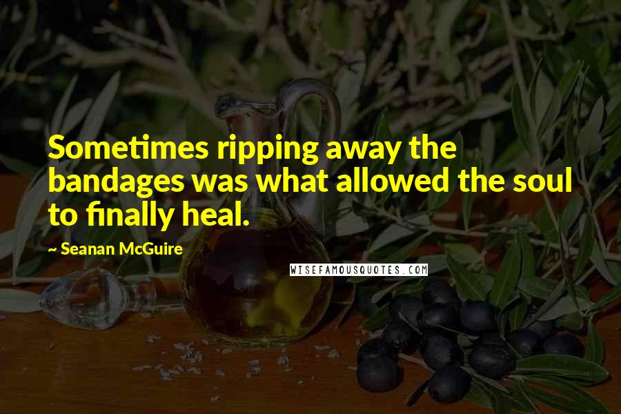 Seanan McGuire Quotes: Sometimes ripping away the bandages was what allowed the soul to finally heal.